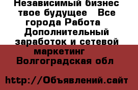 Независимый бизнес-твое будущее - Все города Работа » Дополнительный заработок и сетевой маркетинг   . Волгоградская обл.